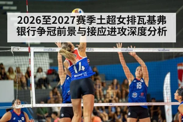 2026至2027赛季土超女排瓦基弗银行争冠前景与接应进攻深度分析