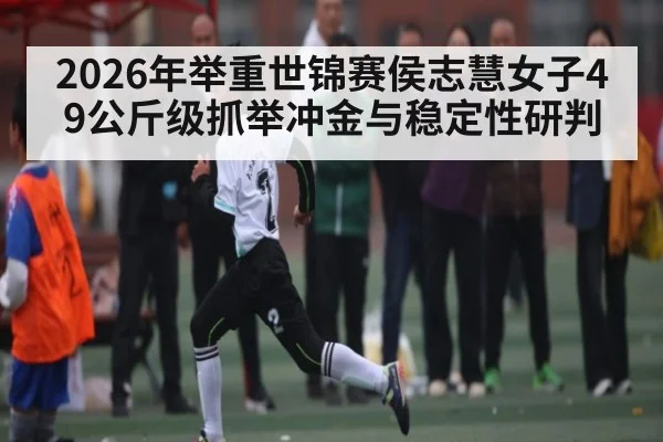 2026年举重世锦赛侯志慧女子49公斤级抓举冲金与稳定性研判