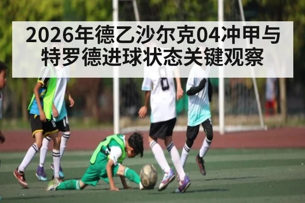 2026年德乙沙尔克04冲甲与特罗德进球状态关键观察