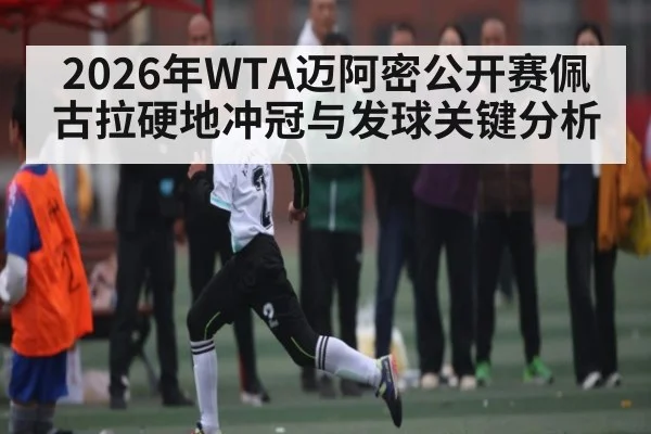 2026年WTA迈阿密公开赛佩古拉硬地冲冠与发球关键分析