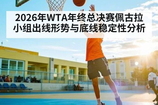 2026年WTA年终总决赛佩古拉小组出线形势与底线稳定性分析