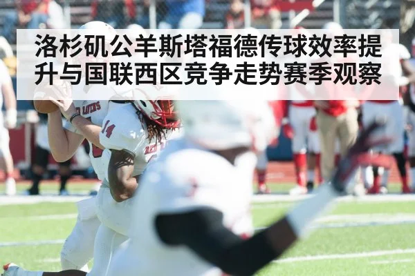 洛杉矶公羊斯塔福德传球效率提升与国联西区竞争走势赛季观察